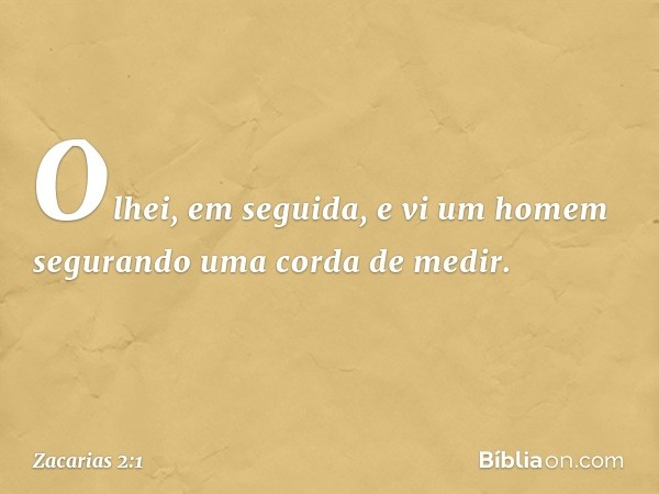 Olhei, em seguida, e vi um homem segurando uma corda de medir. -- Zacarias 2:1