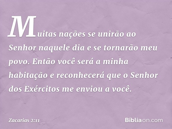 "Muitas nações se unirão ao Senhor naquele dia e se tornarão meu povo. Então você será a minha habitação e reconhecerá que o Senhor dos Exérci­tos me enviou a v