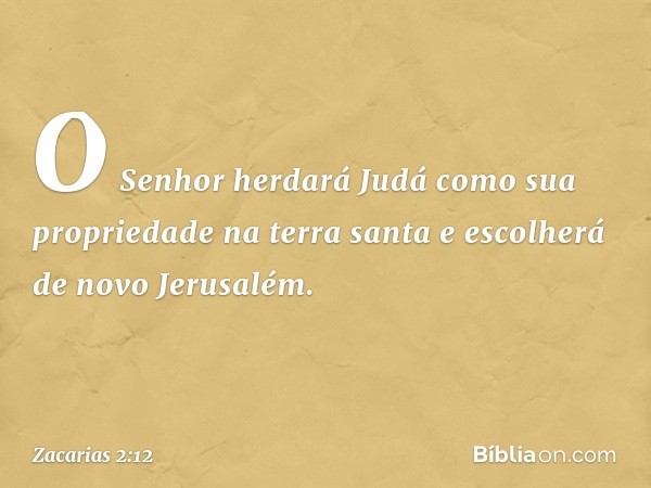 O Senhor herdará Judá como sua propriedade na terra santa e escolherá de novo Jerusalém. -- Zacarias 2:12