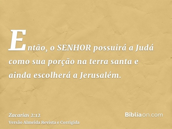 Então, o SENHOR possuirá a Judá como sua porção na terra santa e ainda escolherá a Jerusalém.