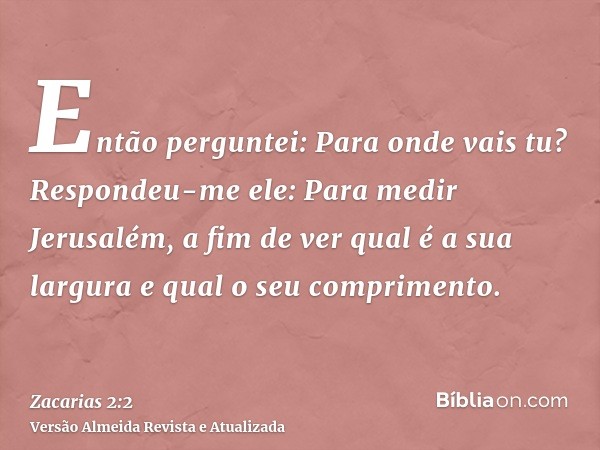 Então perguntei: Para onde vais tu? Respondeu-me ele: Para medir Jerusalém, a fim de ver qual é a sua largura e qual o seu comprimento.