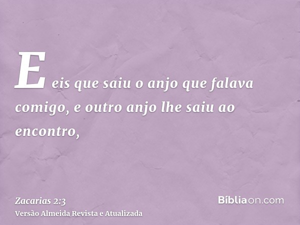 E eis que saiu o anjo que falava comigo, e outro anjo lhe saiu ao encontro,