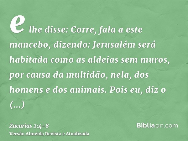 e lhe disse: Corre, fala a este mancebo, dizendo: Jerusalém será habitada como as aldeias sem muros, por causa da multidão, nela, dos homens e dos animais.Pois 