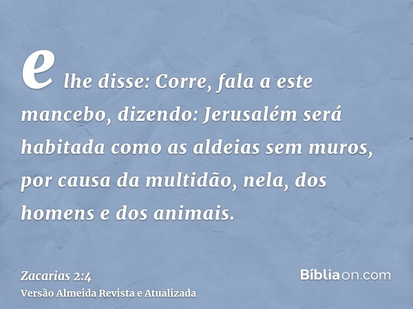 e lhe disse: Corre, fala a este mancebo, dizendo: Jerusalém será habitada como as aldeias sem muros, por causa da multidão, nela, dos homens e dos animais.