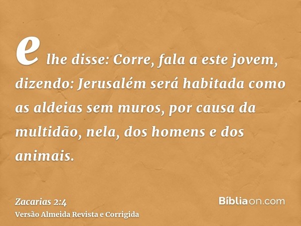 e lhe disse: Corre, fala a este jovem, dizendo: Jerusalém será habitada como as aldeias sem muros, por causa da multidão, nela, dos homens e dos animais.