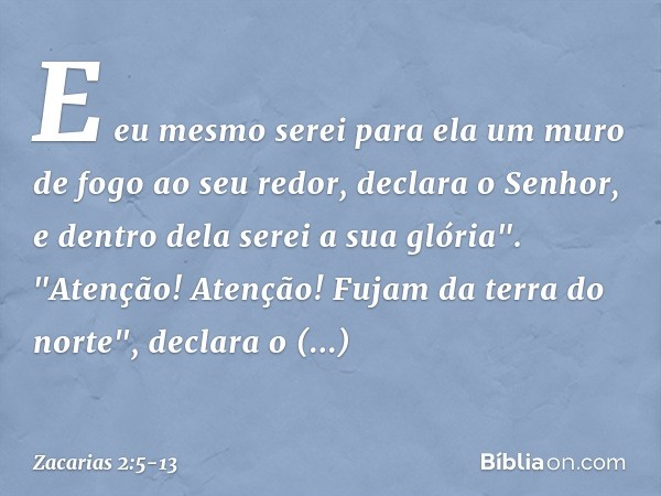 E eu mesmo serei para ela um muro de fogo ao seu redor, declara o Senhor, e dentro dela serei a sua glória". "Atenção! Atenção! Fujam da terra do norte", declar