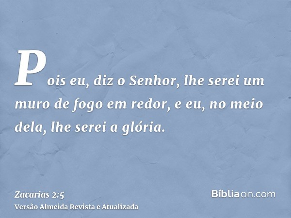 Pois eu, diz o Senhor, lhe serei um muro de fogo em redor, e eu, no meio dela, lhe serei a glória.