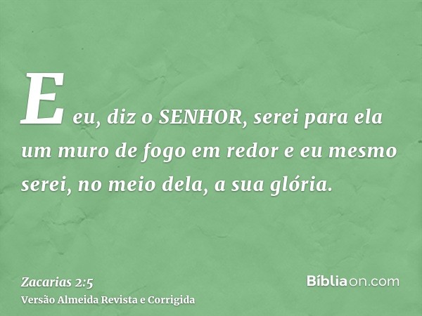E eu, diz o SENHOR, serei para ela um muro de fogo em redor e eu mesmo serei, no meio dela, a sua glória.