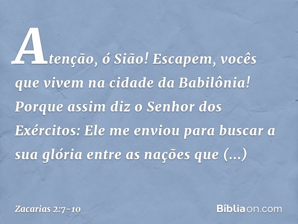 "Atenção, ó Sião! Escapem, vocês que vivem na cidade da Babilônia! Porque assim diz o Senhor dos Exércitos: 'Ele me enviou para buscar a sua glória entre as naç