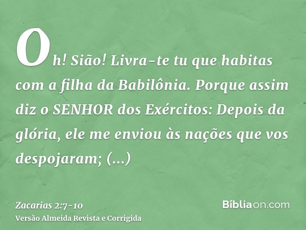 Oh! Sião! Livra-te tu que habitas com a filha da Babilônia.Porque assim diz o SENHOR dos Exércitos: Depois da glória, ele me enviou às nações que vos despojaram