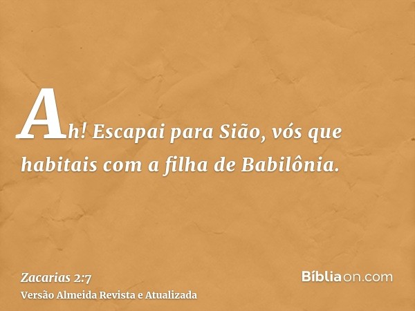 Ah! Escapai para Sião, vós que habitais com a filha de Babilônia.