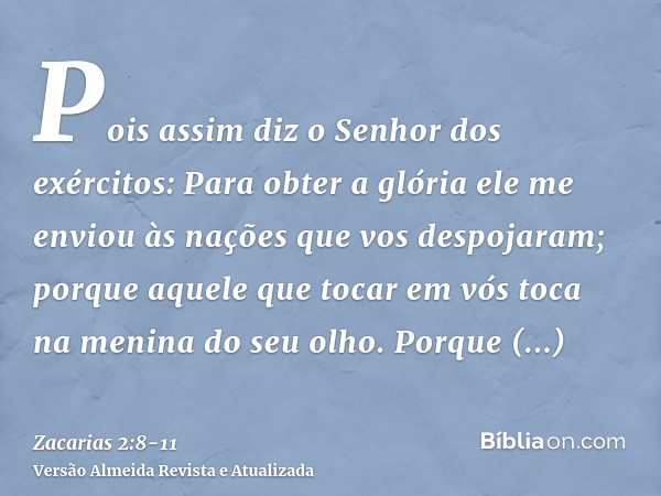 Pois assim diz o Senhor dos exércitos: Para obter a glória ele me enviou às nações que vos despojaram; porque aquele que tocar em vós toca na menina do seu olho