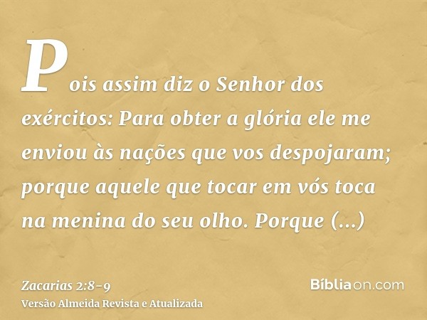 Pois assim diz o Senhor dos exércitos: Para obter a glória ele me enviou às nações que vos despojaram; porque aquele que tocar em vós toca na menina do seu olho