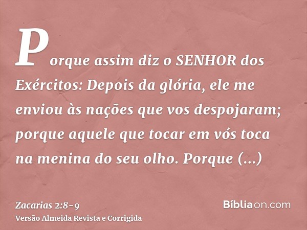 Porque assim diz o SENHOR dos Exércitos: Depois da glória, ele me enviou às nações que vos despojaram; porque aquele que tocar em vós toca na menina do seu olho