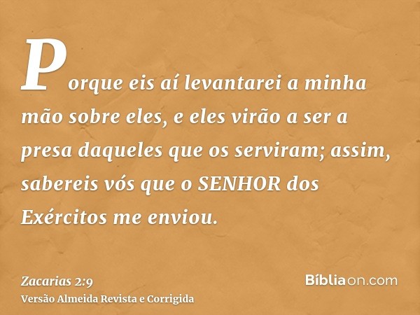 Porque eis aí levantarei a minha mão sobre eles, e eles virão a ser a presa daqueles que os serviram; assim, sabereis vós que o SENHOR dos Exércitos me enviou.