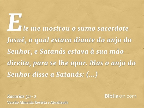 Ele me mostrou o sumo sacerdote Josué, o qual estava diante do anjo do Senhor, e Satanás estava à sua mão direita, para se lhe opor.Mas o anjo do Senhor disse a