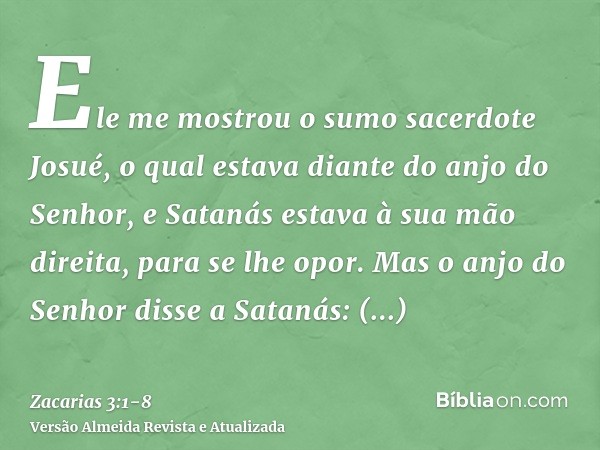 Ele me mostrou o sumo sacerdote Josué, o qual estava diante do anjo do Senhor, e Satanás estava à sua mão direita, para se lhe opor.Mas o anjo do Senhor disse a