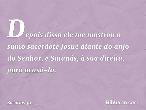 Depois disso ele me mostrou o sumo sacerdote Josué diante do anjo do Senhor, e Satanás, à sua direita, para acusá-lo. -- Zacarias 3:1