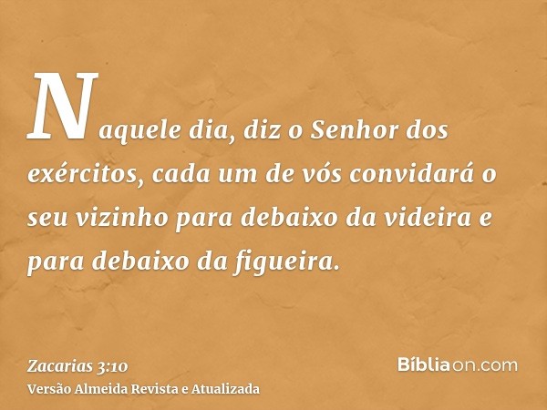 Naquele dia, diz o Senhor dos exércitos, cada um de vós convidará o seu vizinho para debaixo da videira e para debaixo da figueira.