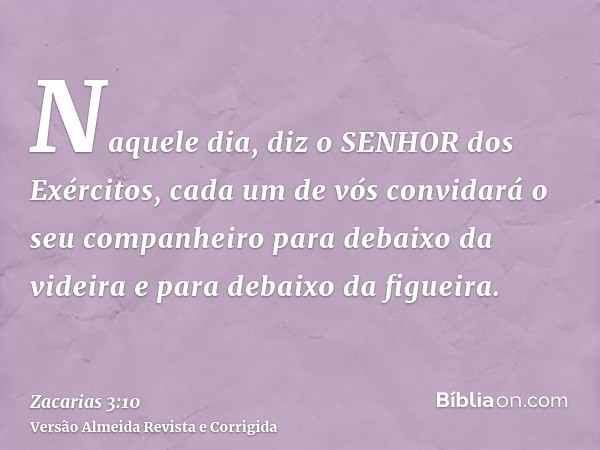 Naquele dia, diz o SENHOR dos Exércitos, cada um de vós convidará o seu companheiro para debaixo da videira e para debaixo da figueira.