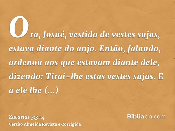 Ora, Josué, vestido de vestes sujas, estava diante do anjo.Então, falando, ordenou aos que estavam diante dele, dizendo: Tirai-lhe estas vestes sujas. E a ele l