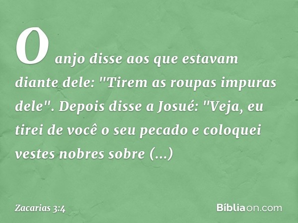 O anjo disse aos que estavam diante dele: "Tirem as roupas impuras dele".
Depois disse a Josué: "Veja, eu tirei de você o seu pecado e coloquei vestes nobres so