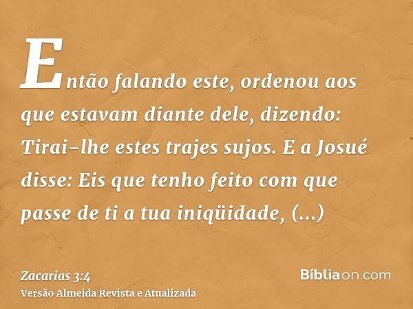 Então falando este, ordenou aos que estavam diante dele, dizendo: Tirai-lhe estes trajes sujos. E a Josué disse: Eis que tenho feito com que passe de ti a tua i