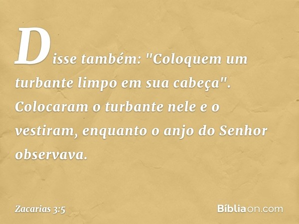 Disse também: "Coloquem um turbante limpo em sua cabeça". Colocaram o turbante nele e o vestiram, enquanto o anjo do Senhor observava. -- Zacarias 3:5