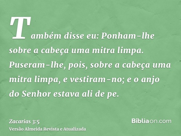 Também disse eu: Ponham-lhe sobre a cabeça uma mitra limpa. Puseram-lhe, pois, sobre a cabeça uma mitra limpa, e vestiram-no; e o anjo do Senhor estava ali de p