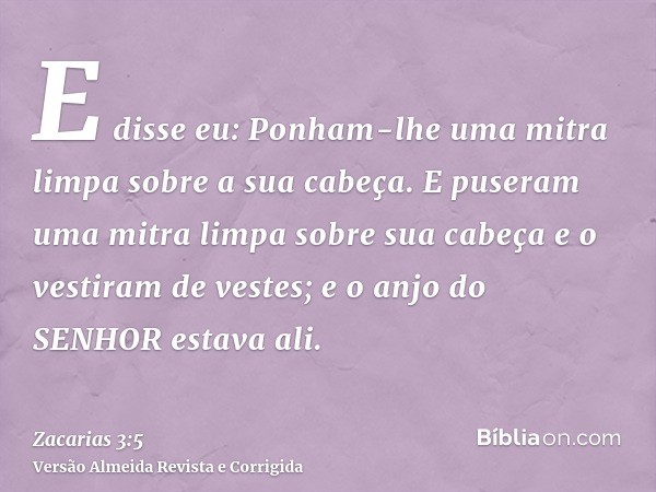 E disse eu: Ponham-lhe uma mitra limpa sobre a sua cabeça. E puseram uma mitra limpa sobre sua cabeça e o vestiram de vestes; e o anjo do SENHOR estava ali.
