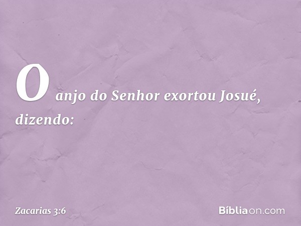 O anjo do Senhor exortou Josué, dizendo: -- Zacarias 3:6