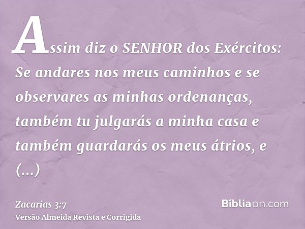 Assim diz o SENHOR dos Exércitos: Se andares nos meus caminhos e se observares as minhas ordenanças, também tu julgarás a minha casa e também guardarás os meus 