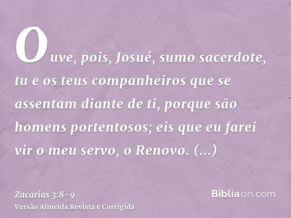 Ouve, pois, Josué, sumo sacerdote, tu e os teus companheiros que se assentam diante de ti, porque são homens portentosos; eis que eu farei vir o meu servo, o Re