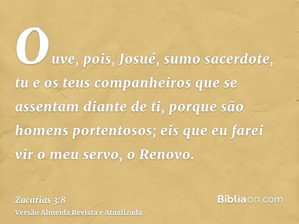 Ouve, pois, Josué, sumo sacerdote, tu e os teus companheiros que se assentam diante de ti, porque são homens portentosos; eis que eu farei vir o meu servo, o Re