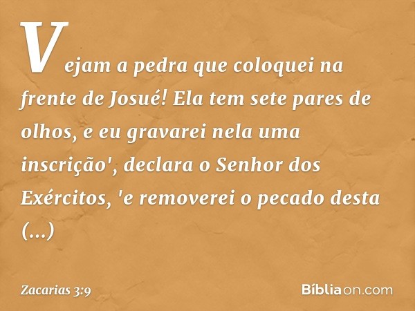 Vejam a pedra que coloquei na frente de Josué! Ela tem sete pares de olhos, e eu gravarei nela uma inscrição', declara o Senhor dos Exércitos, 'e removerei o pe