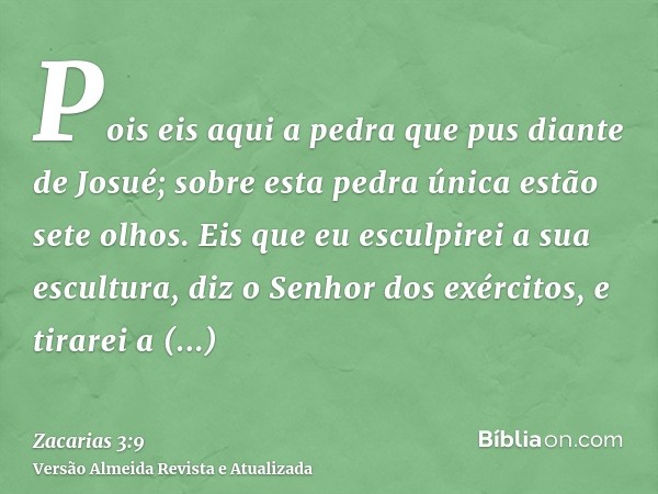 Pois eis aqui a pedra que pus diante de Josué; sobre esta pedra única estão sete olhos. Eis que eu esculpirei a sua escultura, diz o Senhor dos exércitos, e tir