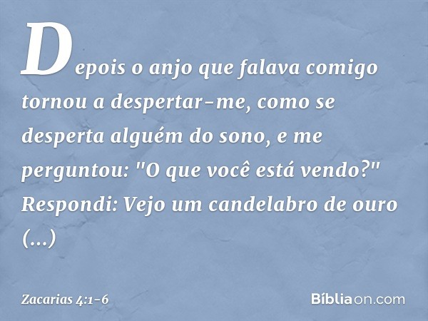 Depois o anjo que falava comigo tornou a despertar-me, como se desperta alguém do sono, e me perguntou: "O que você está vendo?"
Respondi: Vejo um candelabro de