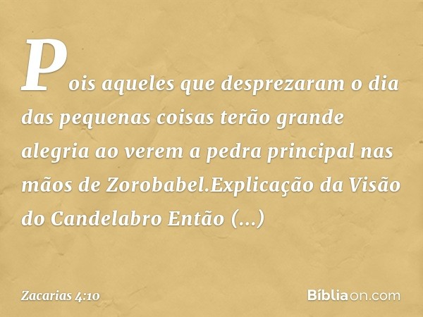 "Pois aqueles que desprezaram o dia das pequenas coisas terão grande alegria ao verem a pedra principal nas mãos de Zoroba­bel".Explicação da Visão do Candelabr