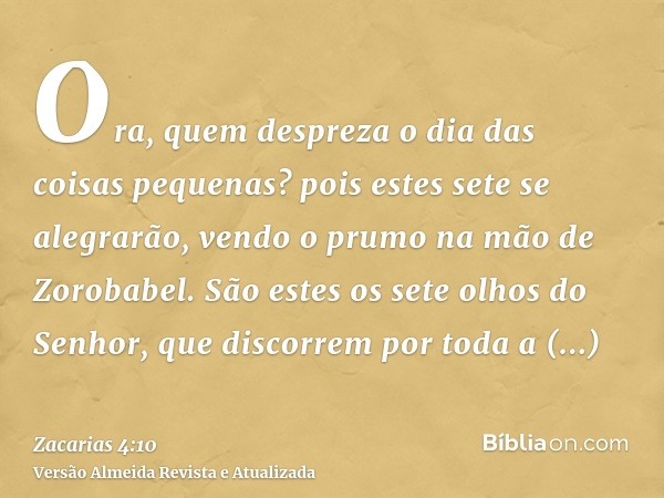 Ora, quem despreza o dia das coisas pequenas? pois estes sete se alegrarão, vendo o prumo na mão de Zorobabel. São estes os sete olhos do Senhor, que discorrem 