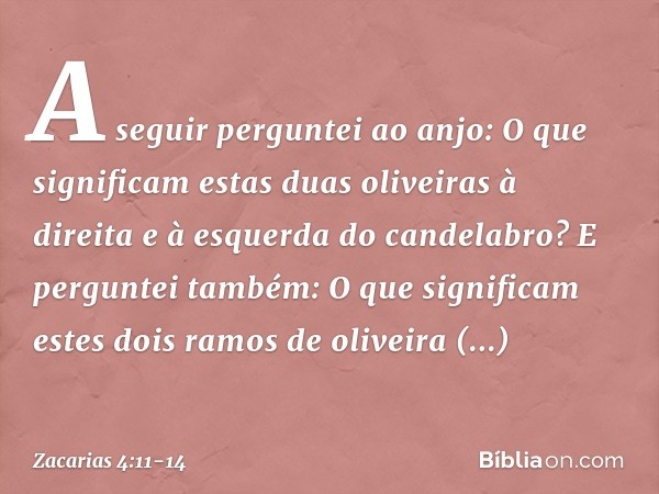 A seguir perguntei ao anjo: O que significam estas duas oliveiras à direita e à esquerda do candelabro? E perguntei também: O que significam estes dois ramos de