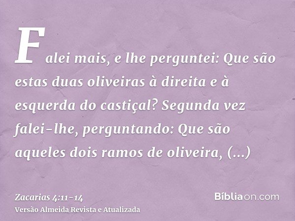 Falei mais, e lhe perguntei: Que são estas duas oliveiras à direita e à esquerda do castiçal?Segunda vez falei-lhe, perguntando: Que são aqueles dois ramos de o