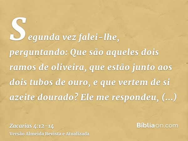 Segunda vez falei-lhe, perguntando: Que são aqueles dois ramos de oliveira, que estão junto aos dois tubos de ouro, e que vertem de si azeite dourado?Ele me res