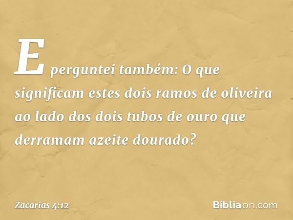 E perguntei também: O que significam estes dois ramos de oliveira ao lado dos dois tubos de ouro que derramam azeite dourado? -- Zacarias 4:12