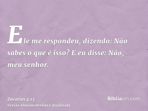 Ele me respondeu, dizendo: Não sabes o que é isso? E eu disse: Não, meu senhor.