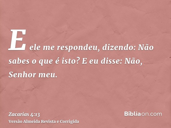 E ele me respondeu, dizendo: Não sabes o que é isto? E eu disse: Não, Senhor meu.