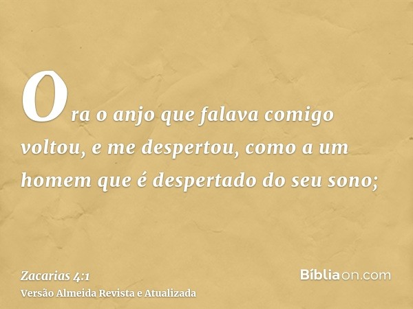 Ora o anjo que falava comigo voltou, e me despertou, como a um homem que é despertado do seu sono;