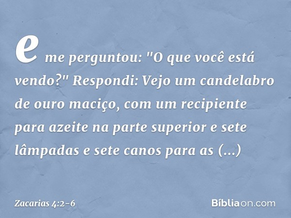 e me perguntou: "O que você está vendo?"
Respondi: Vejo um candelabro de ouro maciço, com um recipiente para azeite na parte superior e sete lâmpadas e sete can