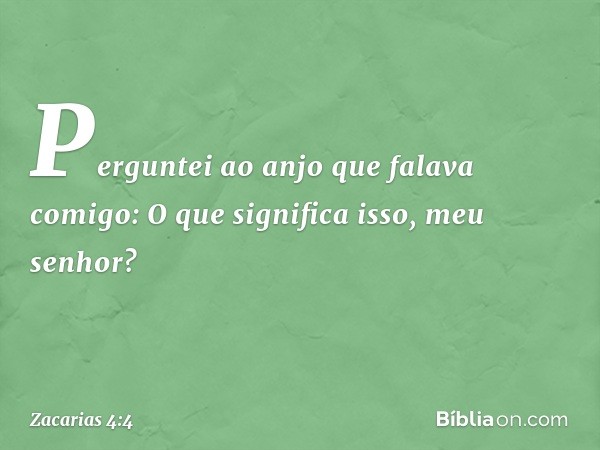 Perguntei ao anjo que falava comigo: O que significa isso, meu senhor? -- Zacarias 4:4