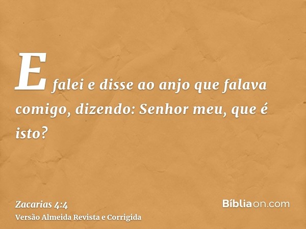 E falei e disse ao anjo que falava comigo, dizendo: Senhor meu, que é isto?