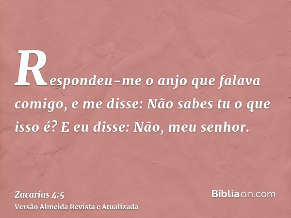 Respondeu-me o anjo que falava comigo, e me disse: Não sabes tu o que isso é? E eu disse: Não, meu senhor.